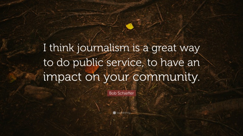 Bob Schieffer Quote: “I think journalism is a great way to do public service, to have an impact on your community.”
