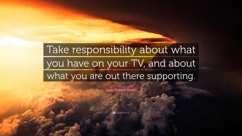 Jada Pinkett Smith Quote: “Take responsibility about what you have on your TV, and about what you are out there supporting.”