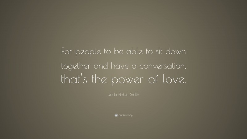 Jada Pinkett Smith Quote: “For people to be able to sit down together and have a conversation, that’s the power of love.”