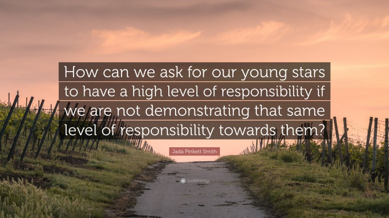 Jada Pinkett Smith Quote: “How can we ask for our young stars to have a high level of responsibility if we are not demonstrating that same level of responsibility towards them?”