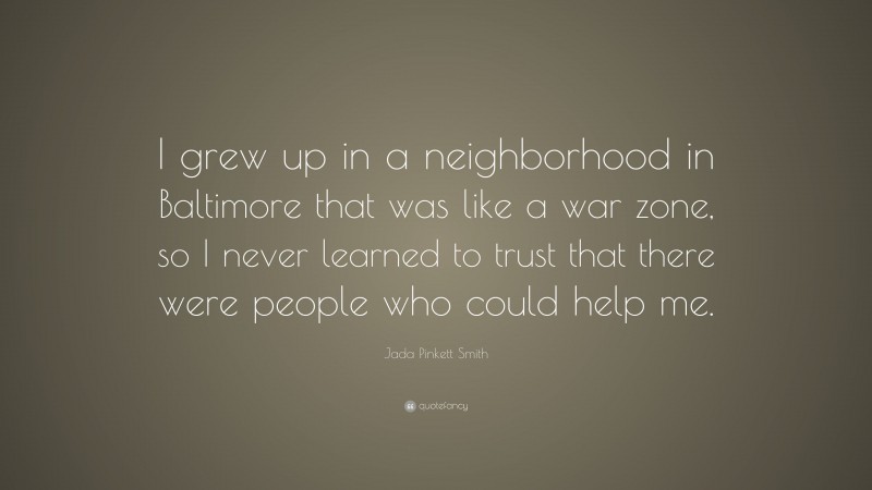 Jada Pinkett Smith Quote: “I grew up in a neighborhood in Baltimore that was like a war zone, so I never learned to trust that there were people who could help me.”
