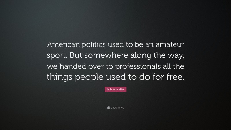 Bob Schieffer Quote: “American politics used to be an amateur sport. But somewhere along the way, we handed over to professionals all the things people used to do for free.”