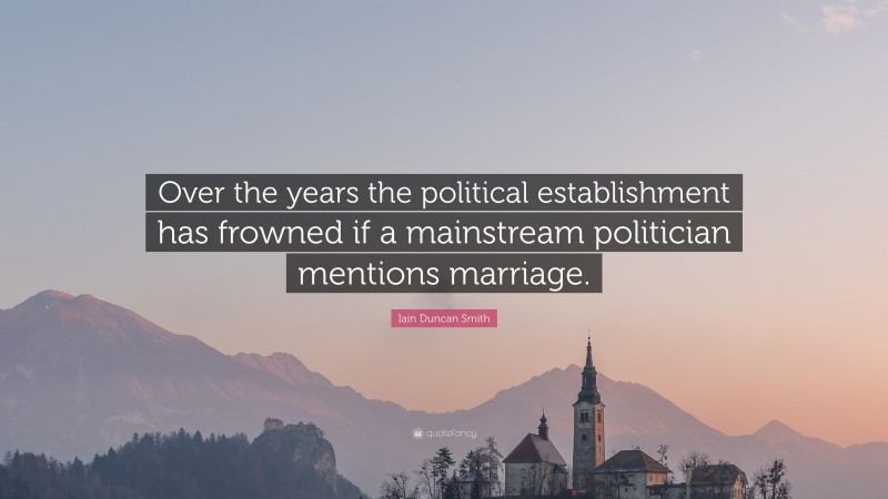 Iain Duncan Smith Quote: “Over the years the political establishment has frowned if a mainstream politician mentions marriage.”