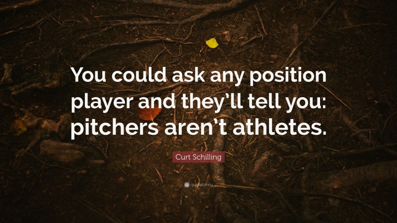 Curt Schilling Quote: “You could ask any position player and they’ll tell you: pitchers aren’t athletes.”
