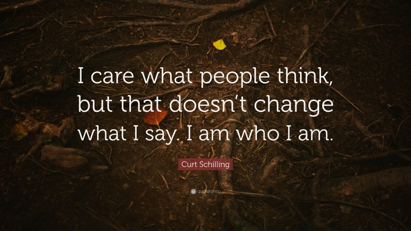 Curt Schilling Quote: “I care what people think, but that doesn’t change what I say. I am who I am.”