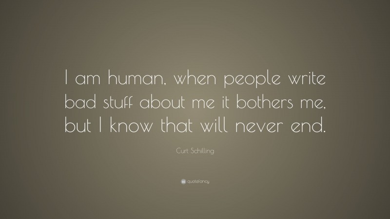 Curt Schilling Quote: “I am human, when people write bad stuff about me it bothers me, but I know that will never end.”