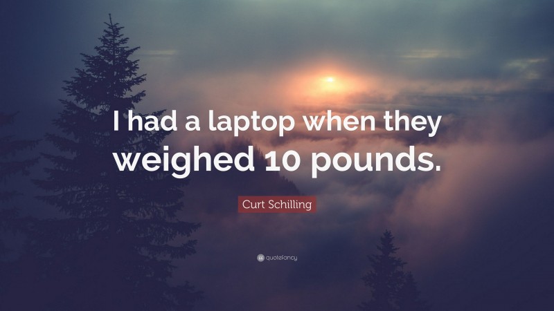 Curt Schilling Quote: “I had a laptop when they weighed 10 pounds.”