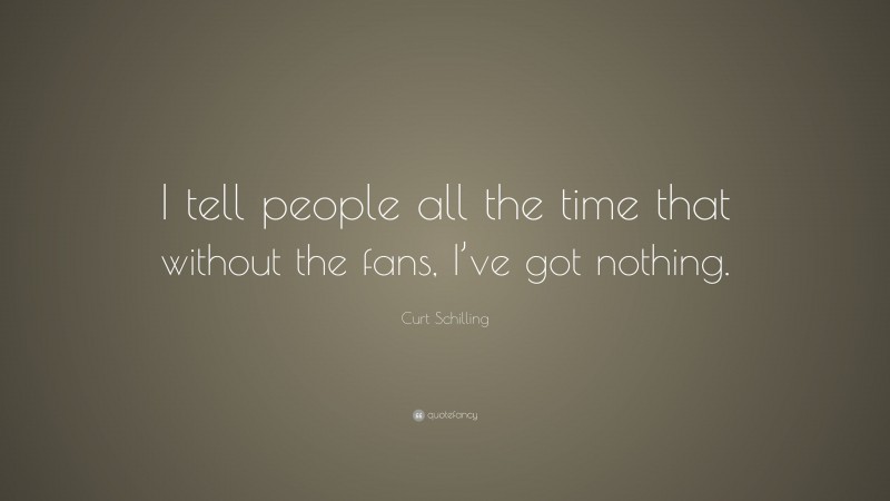 Curt Schilling Quote: “I tell people all the time that without the fans, I’ve got nothing.”
