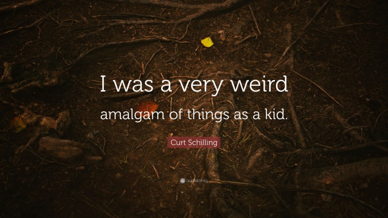 Curt Schilling Quote: “I was a very weird amalgam of things as a kid.”