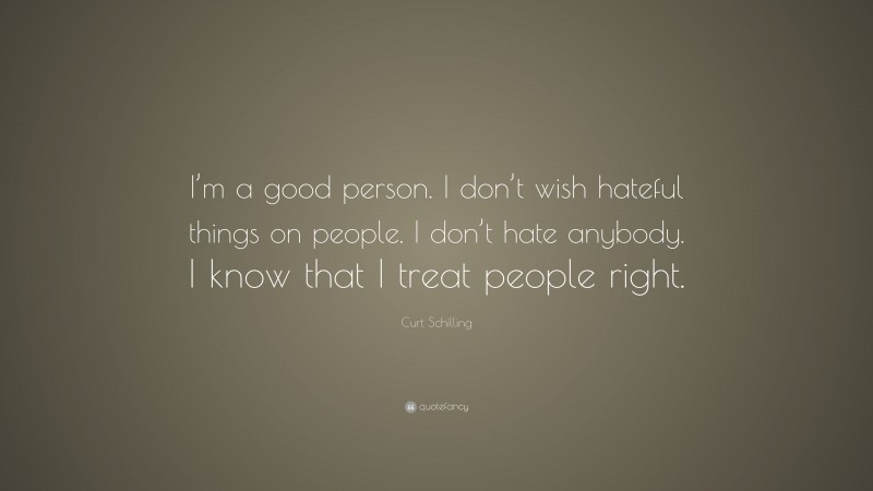 Curt Schilling Quote: “I’m a good person. I don’t wish hateful things on people. I don’t hate anybody. I know that I treat people right.”