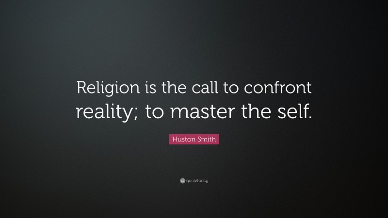 Huston Smith Quote: “Religion is the call to confront reality; to master the self.”