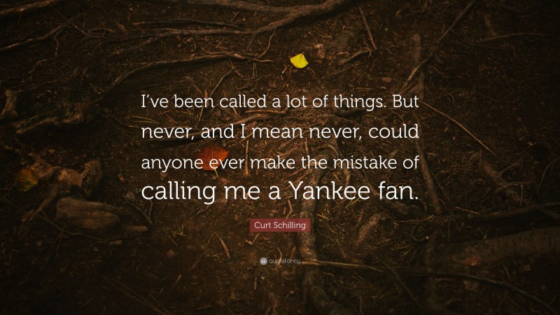 Curt Schilling Quote: “I’ve been called a lot of things. But never, and I mean never, could anyone ever make the mistake of calling me a Yankee fan.”