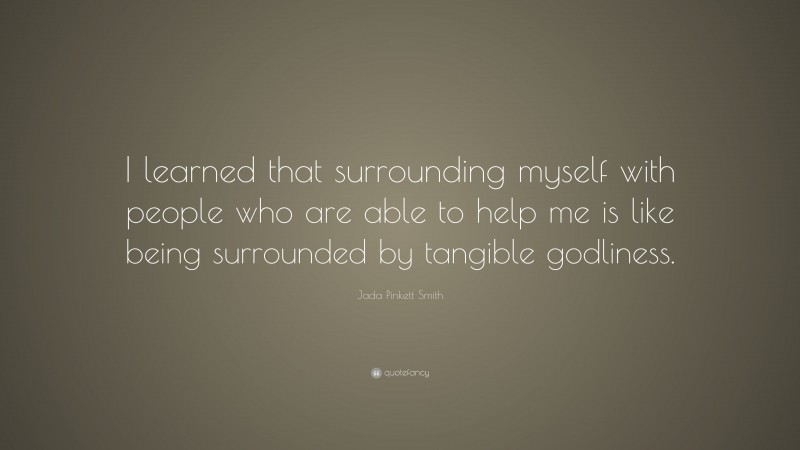 Jada Pinkett Smith Quote: “I learned that surrounding myself with people who are able to help me is like being surrounded by tangible godliness.”