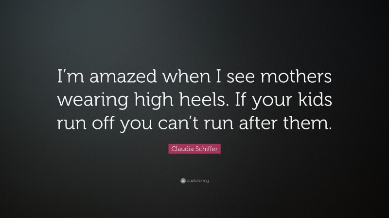 Claudia Schiffer Quote: “I’m amazed when I see mothers wearing high heels. If your kids run off you can’t run after them.”