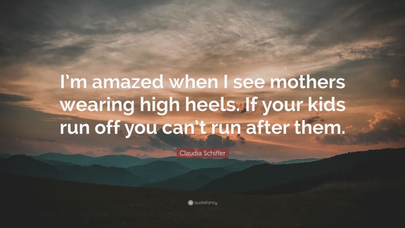 Claudia Schiffer Quote: “I’m amazed when I see mothers wearing high heels. If your kids run off you can’t run after them.”