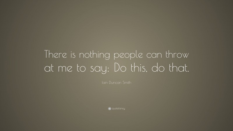 Iain Duncan Smith Quote: “There is nothing people can throw at me to say: Do this, do that.”
