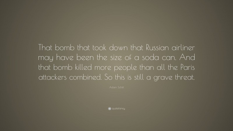 Adam Schiff Quote: “That bomb that took down that Russian airliner may have been the size of a soda can. And that bomb killed more people than all the Paris attackers combined. So this is still a grave threat.”