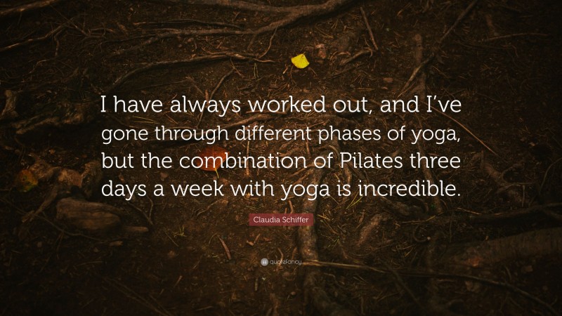 Claudia Schiffer Quote: “I have always worked out, and I’ve gone through different phases of yoga, but the combination of Pilates three days a week with yoga is incredible.”