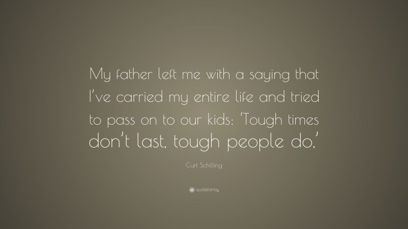 Curt Schilling Quote: “My father left me with a saying that I’ve carried my entire life and tried to pass on to our kids: ‘Tough times don’t last, tough people do,’”