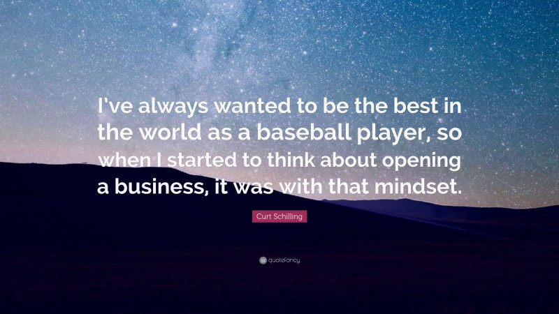 Curt Schilling Quote: “I’ve always wanted to be the best in the world as a baseball player, so when I started to think about opening a business, it was with that mindset.”