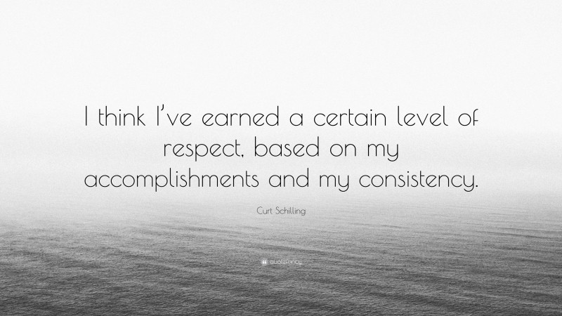 Curt Schilling Quote: “I think I’ve earned a certain level of respect, based on my accomplishments and my consistency.”