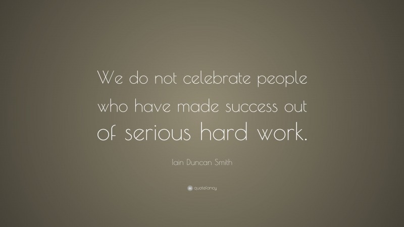 Iain Duncan Smith Quote: “We do not celebrate people who have made success out of serious hard work.”