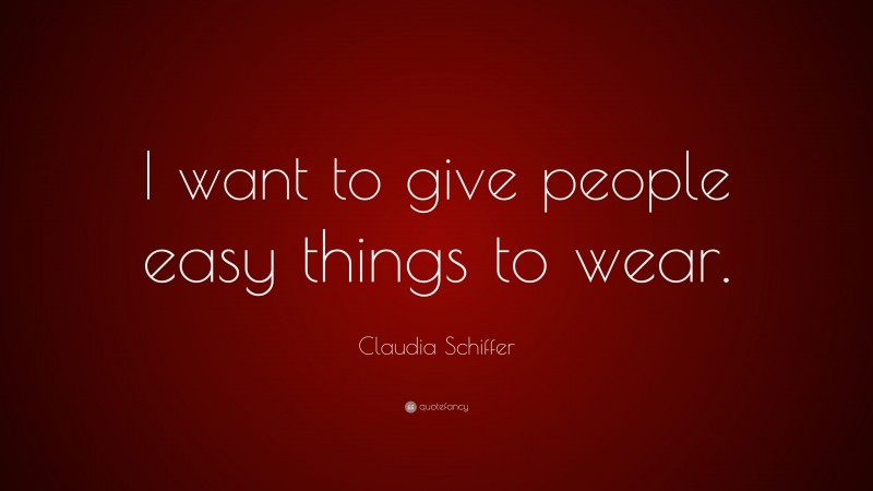 Claudia Schiffer Quote: “I want to give people easy things to wear.”