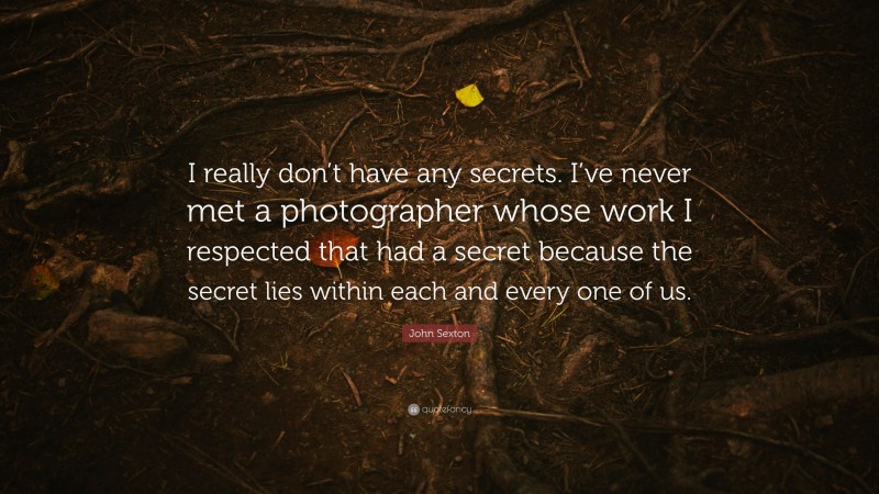 John Sexton Quote: “I really don’t have any secrets. I’ve never met a photographer whose work I respected that had a secret because the secret lies within each and every one of us.”