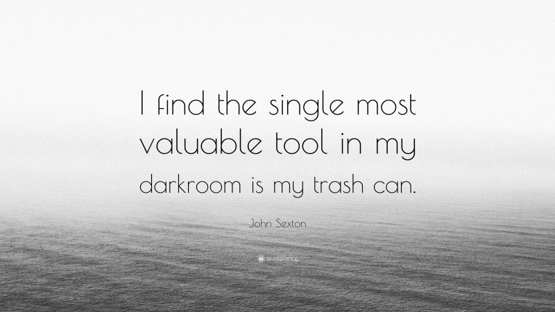 John Sexton Quote: “I find the single most valuable tool in my darkroom is my trash can.”
