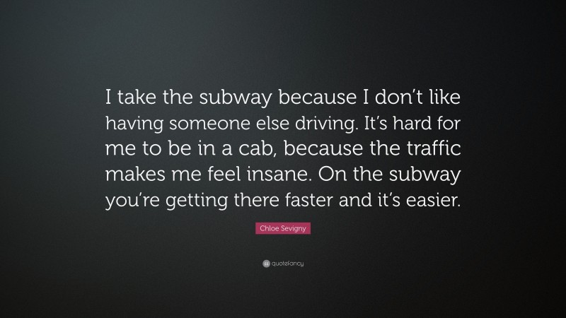 Chloe Sevigny Quote: “I take the subway because I don’t like having someone else driving. It’s hard for me to be in a cab, because the traffic makes me feel insane. On the subway you’re getting there faster and it’s easier.”