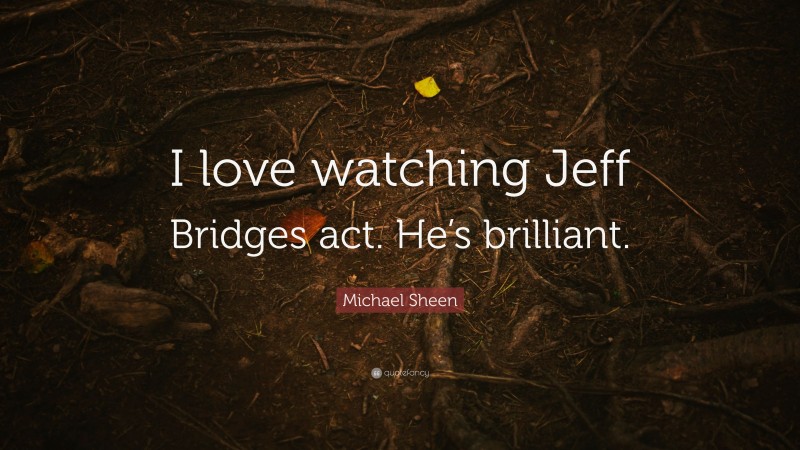 Michael Sheen Quote: “I love watching Jeff Bridges act. He’s brilliant.”