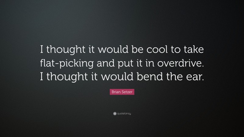 Brian Setzer Quote: “I thought it would be cool to take flat-picking and put it in overdrive. I thought it would bend the ear.”
