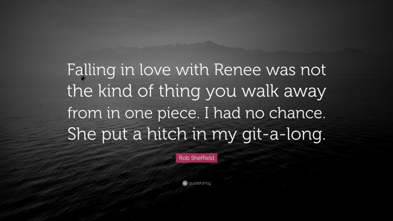 Rob Sheffield Quote: “Falling in love with Renee was not the kind of thing you walk away from in one piece. I had no chance. She put a hitch in my git-a-long.”