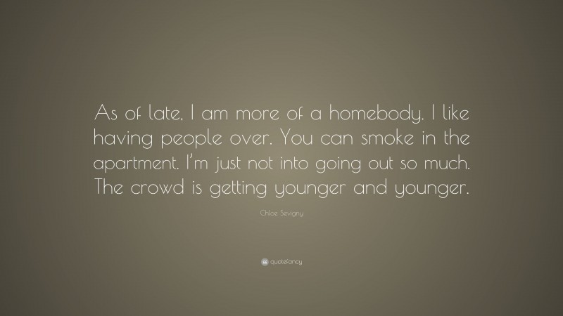 Chloe Sevigny Quote: “As of late, I am more of a homebody. I like having people over. You can smoke in the apartment. I’m just not into going out so much. The crowd is getting younger and younger.”