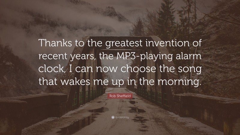 Rob Sheffield Quote: “Thanks to the greatest invention of recent years, the MP3-playing alarm clock, I can now choose the song that wakes me up in the morning.”