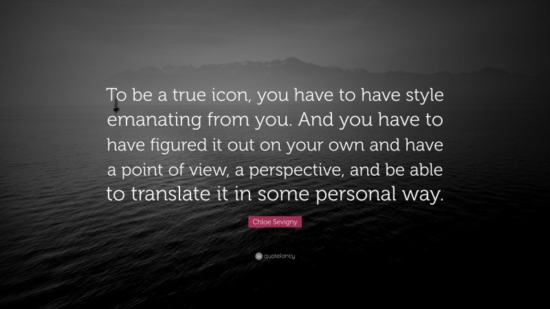 Chloe Sevigny Quote: “To be a true icon, you have to have style emanating from you. And you have to have figured it out on your own and have a point of view, a perspective, and be able to translate it in some personal way.”