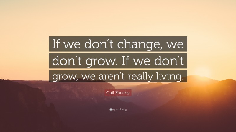 Gail Sheehy Quote: “If we don’t change, we don’t grow. If we don’t grow, we aren’t really living.”