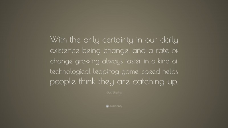 Gail Sheehy Quote: “With the only certainty in our daily existence being change, and a rate of change growing always faster in a kind of technological leapfrog game, speed helps people think they are catching up.”