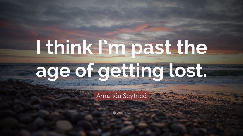 Amanda Seyfried Quote: “I think I’m past the age of getting lost.”