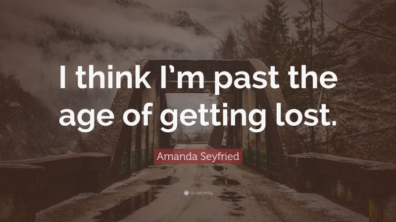 Amanda Seyfried Quote: “I think I’m past the age of getting lost.”