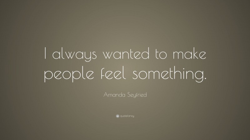 Amanda Seyfried Quote: “I always wanted to make people feel something.”
