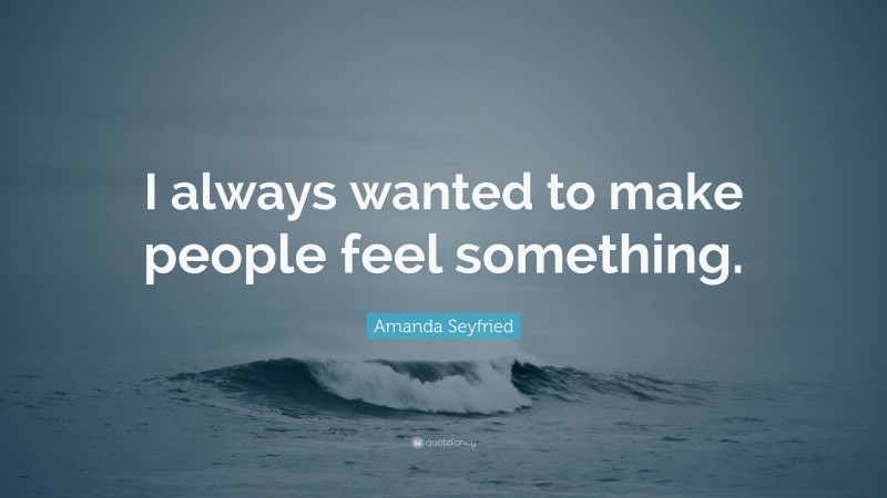 Amanda Seyfried Quote: “I always wanted to make people feel something.”