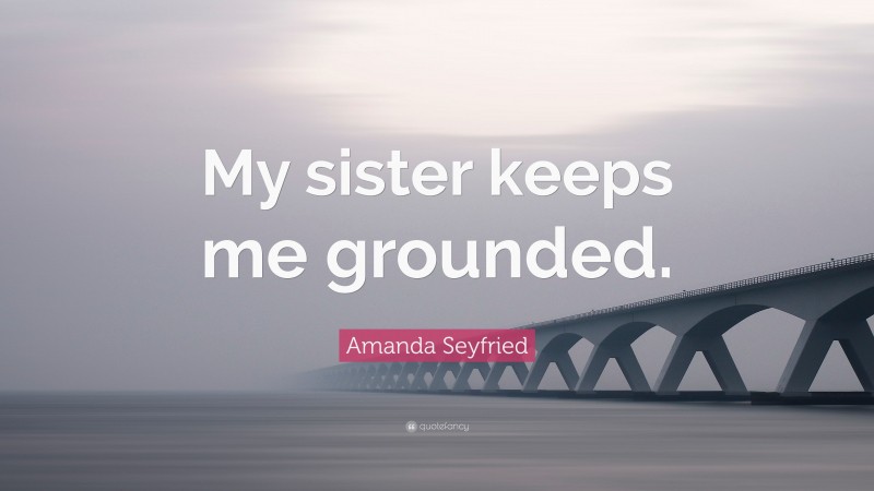 Amanda Seyfried Quote: “My sister keeps me grounded.”
