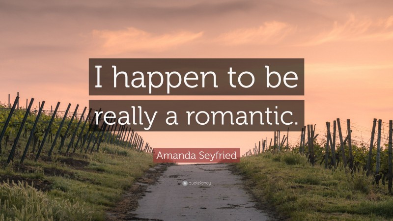 Amanda Seyfried Quote: “I happen to be really a romantic.”