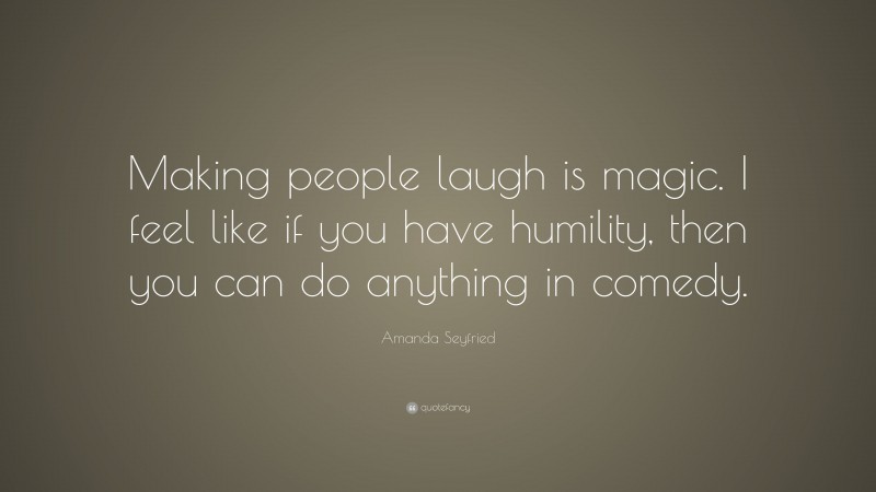 Amanda Seyfried Quote: “Making people laugh is magic. I feel like if you have humility, then you can do anything in comedy.”