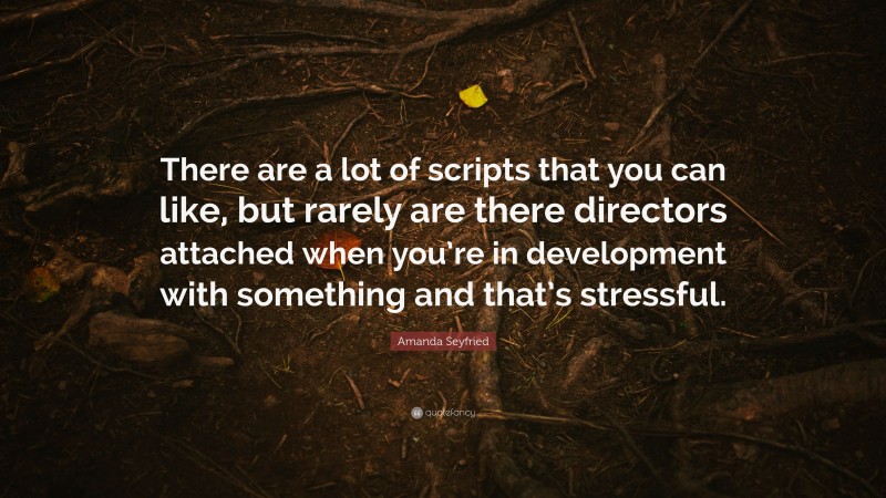 Amanda Seyfried Quote: “There are a lot of scripts that you can like, but rarely are there directors attached when you’re in development with something and that’s stressful.”