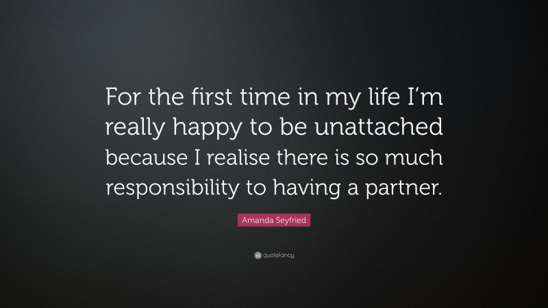 Amanda Seyfried Quote: “For the first time in my life I’m really happy to be unattached because I realise there is so much responsibility to having a partner.”