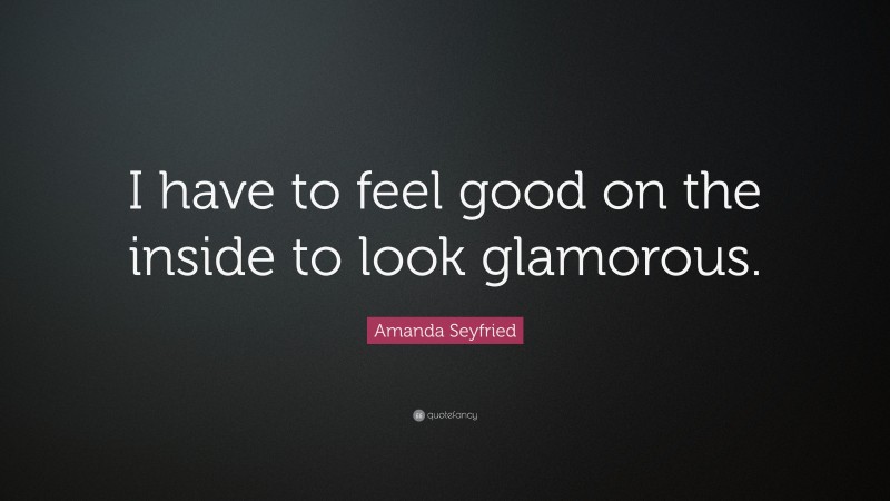 Amanda Seyfried Quote: “I have to feel good on the inside to look glamorous.”