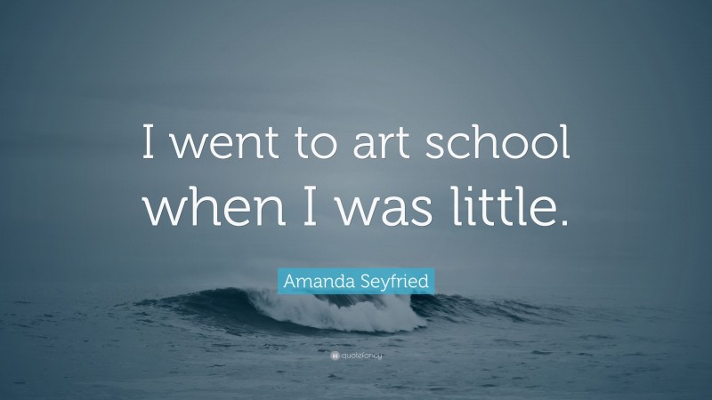 Amanda Seyfried Quote: “I went to art school when I was little.”
