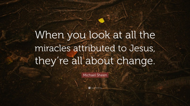 Michael Sheen Quote: “When you look at all the miracles attributed to Jesus, they’re all about change.”